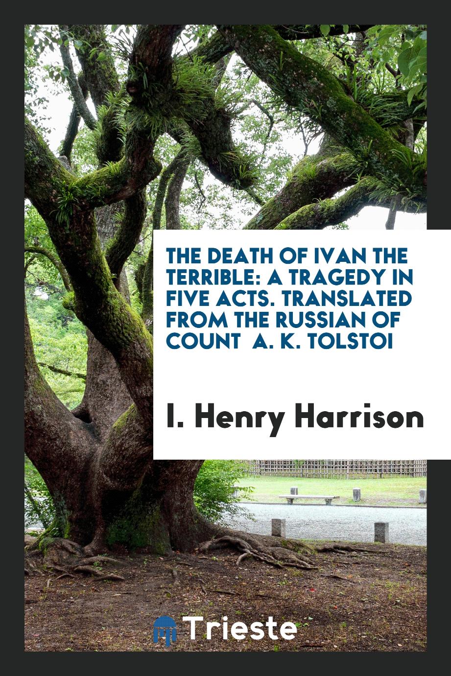 The Death of Ivan the Terrible: A Tragedy in Five Acts. Translated from the Russian of Count A. K. Tolstoi