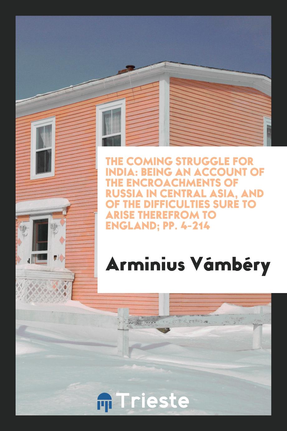 Árminius Vambéry - The Coming Struggle for India: Being an Account of the Encroachments of Russia in Central Asia, and of the Difficulties Sure to Arise Therefrom to England; pp. 4-214