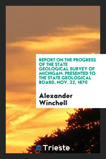 Report on the progress of the State Geological Survey of Michigan: Presented to the State Geological Board, Nov. 22, 1870