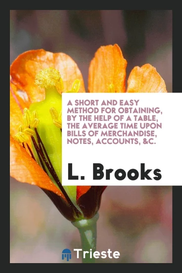 A short and easy method for obtaining, by the help of a table, the average time upon bills of merchandise, notes, accounts, &c.