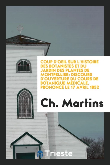 Coup d'Oeil sur l'Histoire des Botanistes et du Jardin des Plantes de Montpellier: Discours d'Ouverture du Cours de Botanique Médicale, Prononcé le 17 Avril 1852