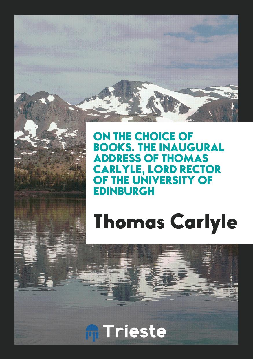 On the Choice of Books. The Inaugural Address of Thomas Carlyle, Lord Rector of the University of Edinburgh