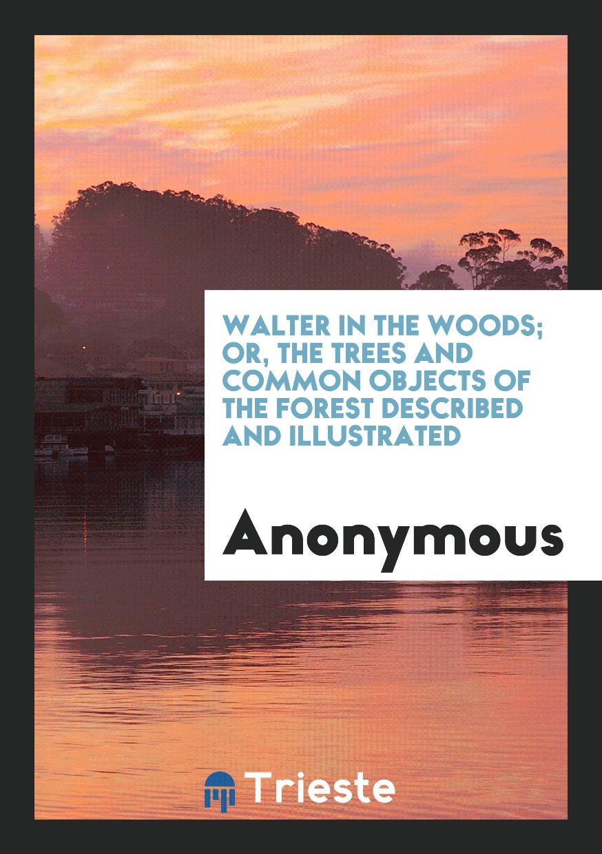 Walter in the Woods; Or, the Trees and Common Objects of the Forest Described and Illustrated