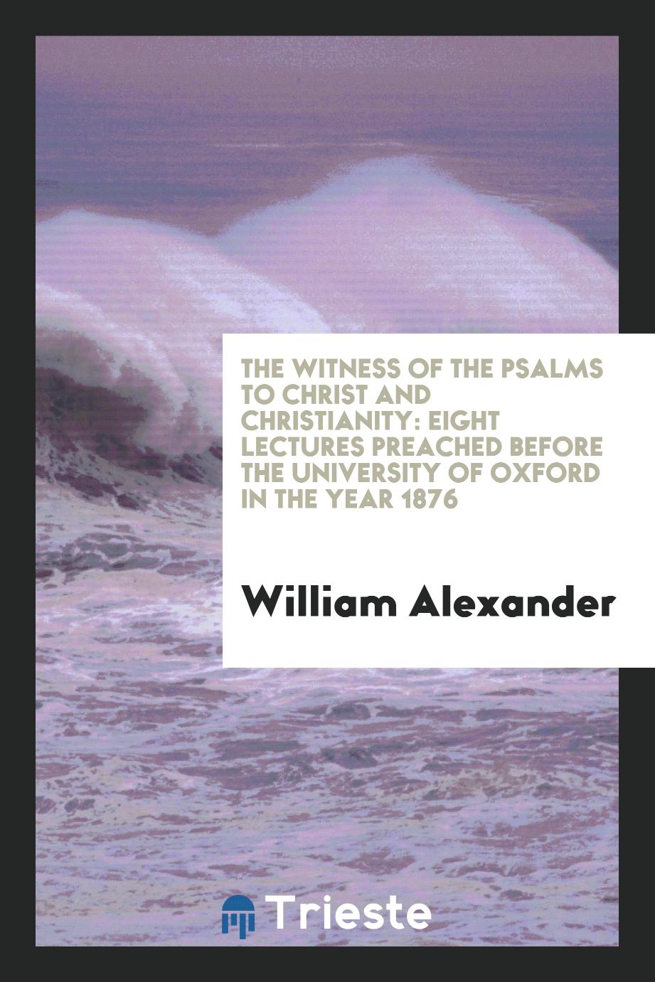 The Witness of the Psalms to Christ and Christianity: Eight Lectures Preached Before the University of Oxford in the Year 1876