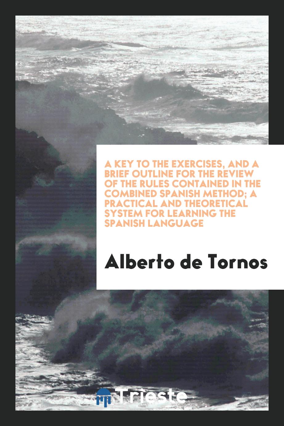 A Key to the Exercises, and a Brief Outline for the Review of the Rules Contained in the Combined Spanish Method; A Practical and Theoretical System for Learning the Spanish Language