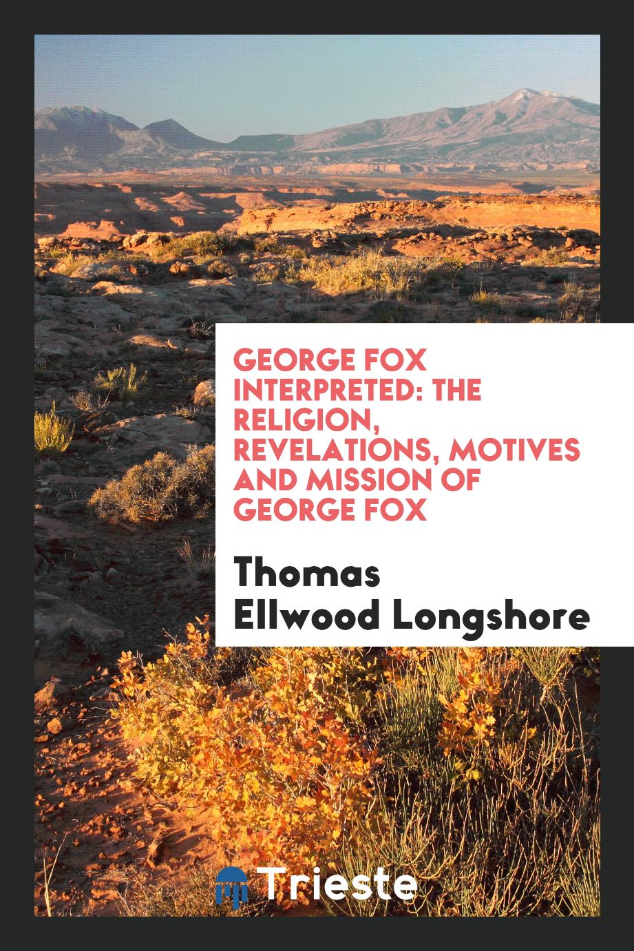 George Fox Interpreted: The Religion, Revelations, Motives and Mission of George Fox
