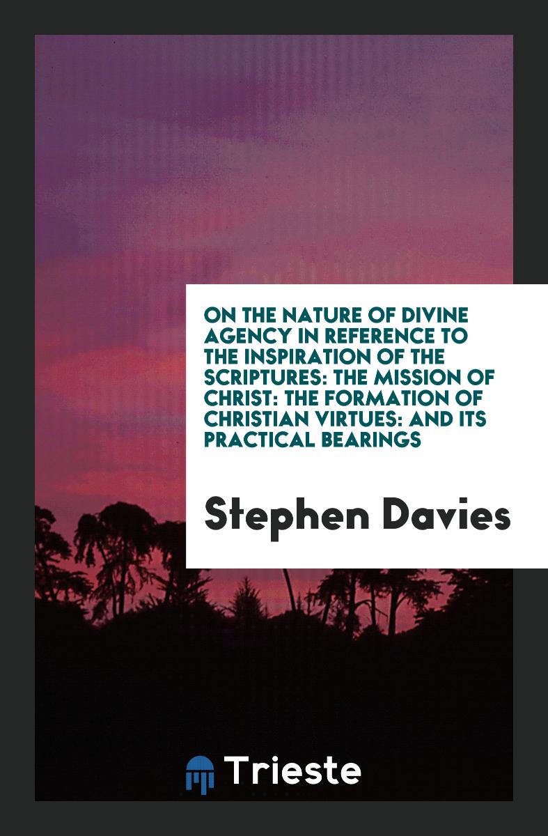 On the Nature of Divine Agency in Reference to the Inspiration of the Scriptures: The Mission of Christ: The Formation of Christian Virtues: And Its Practical Bearings