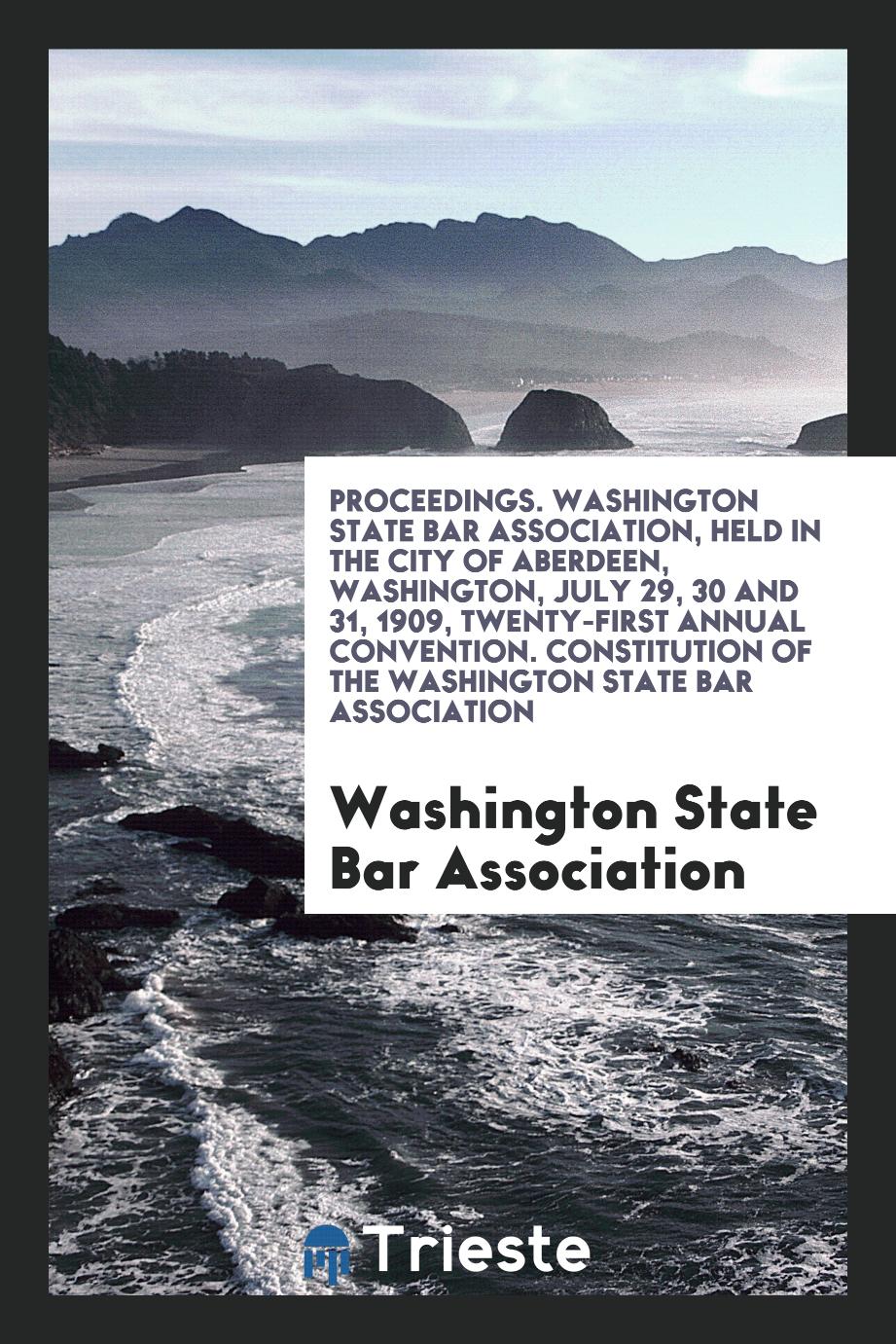 Proceedings. Washington State Bar Association, Held in the City of Aberdeen, Washington, July 29, 30 and 31, 1909, Twenty-First Annual Convention. Constitution of the Washington State Bar Association