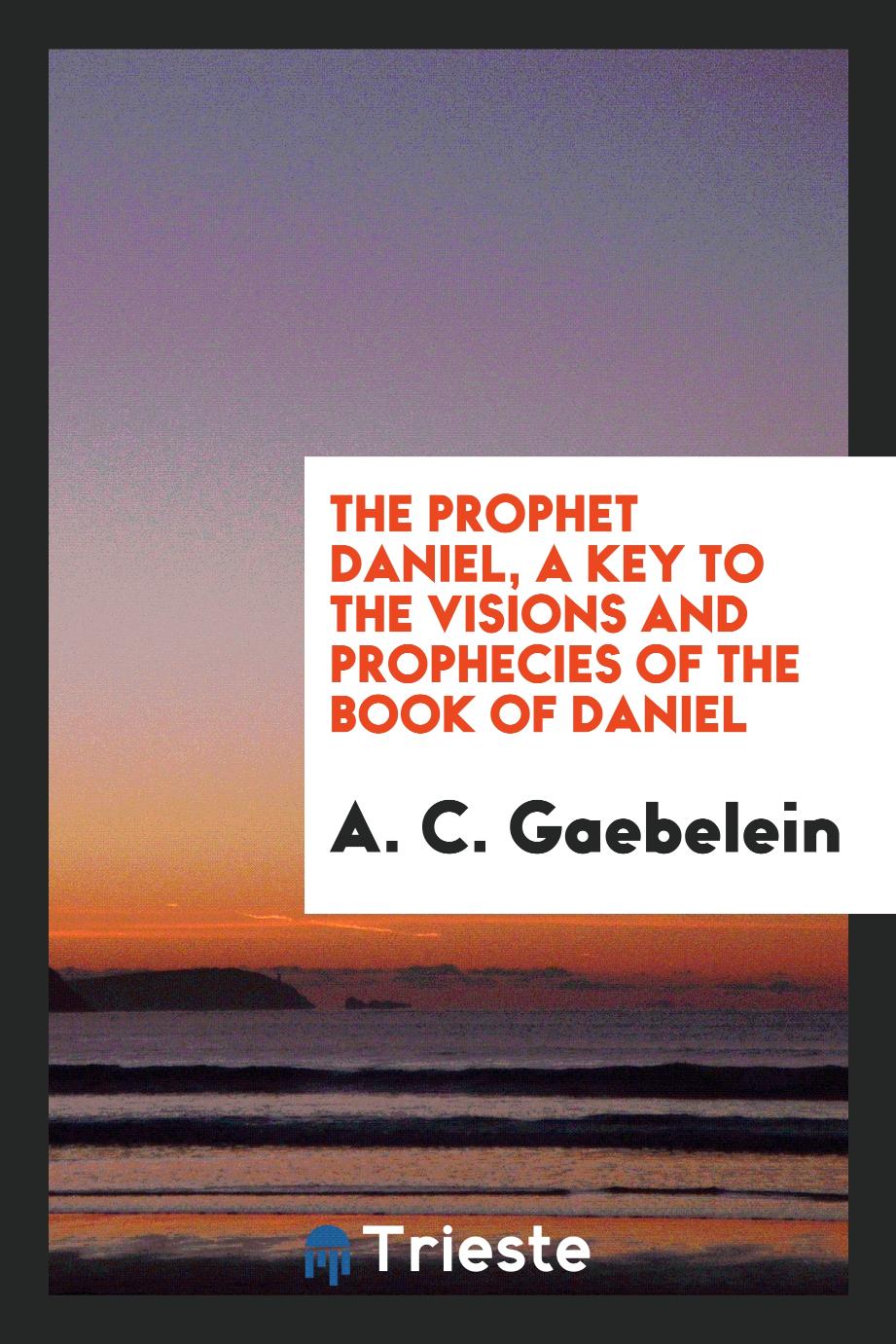 The Prophet Daniel, a key to the visions and prophecies of the Book of Daniel