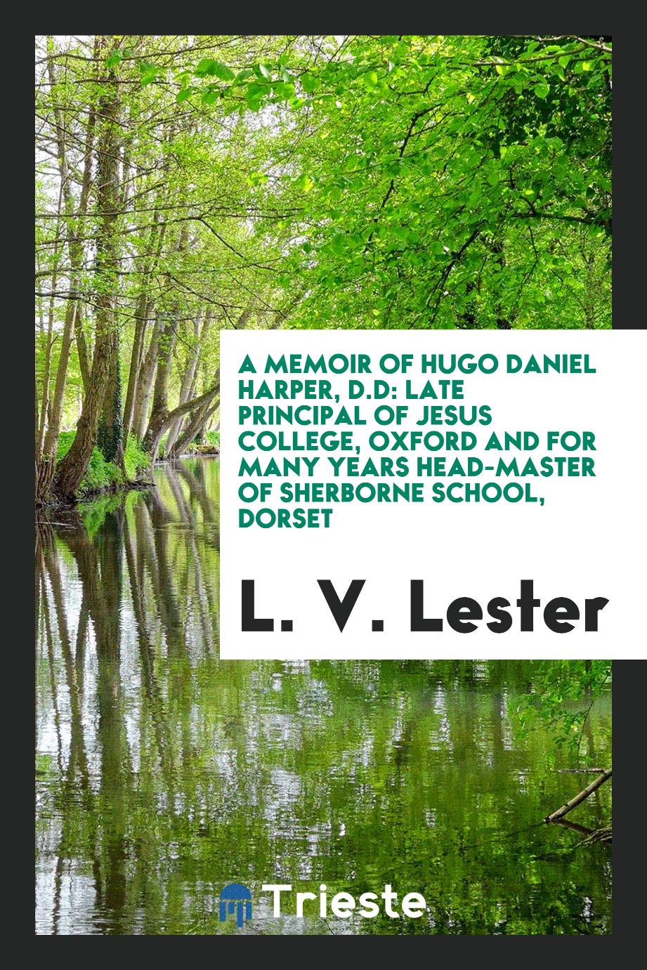 A Memoir of Hugo Daniel Harper, D.D: Late Principal of Jesus College, Oxford and for Many Years Head-Master of Sherborne School, Dorset