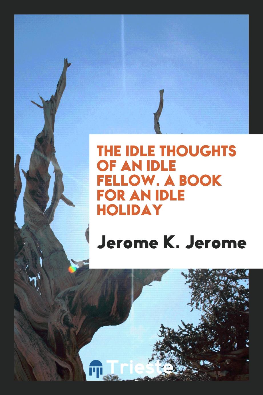 The Idle Thoughts of an Idle Fellow. A Book for an Idle Holiday