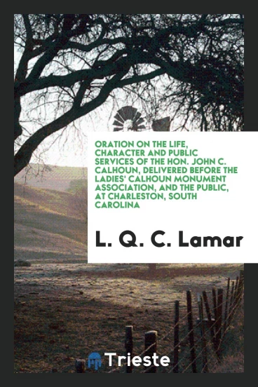 Oration on the life, character and public services of the Hon. John C. Calhoun, delivered before the Ladies' Calhoun monument association, and the public, at Charleston, South Carolina