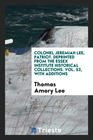 Colonel Jeremiah Lee, Patriot. Deprinted from the Essex Institute Historical Collections. Vol. 52, with Additions