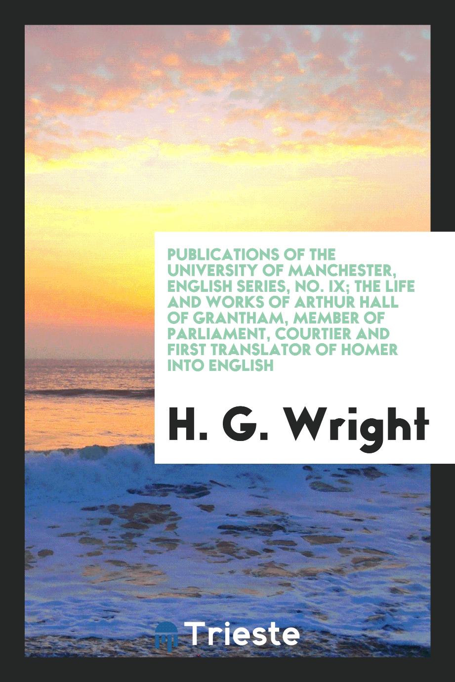 Publications of the University of Manchester, English series, No. IX; The life and works of Arthur Hall of Grantham, member of Parliament, courtier and first translator of Homer into English