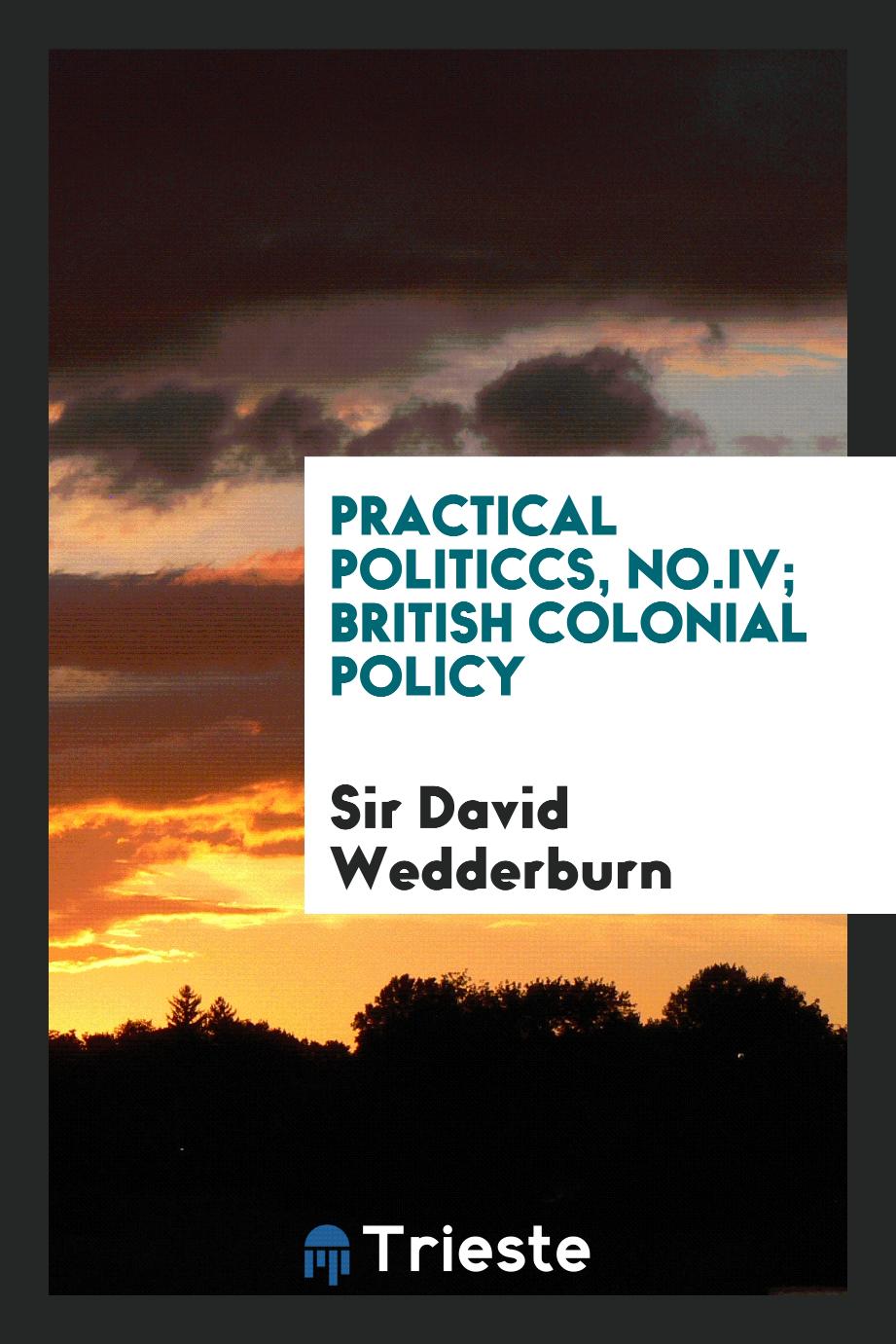 Practical Politiccs, No.IV; British Colonial Policy