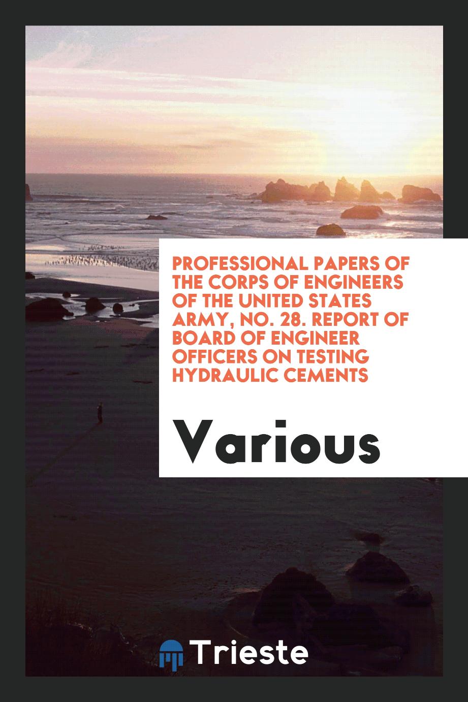 Professional papers of the Corps of Engineers of the United States Army, No. 28. Report of board of engineer officers on testing hydraulic cements