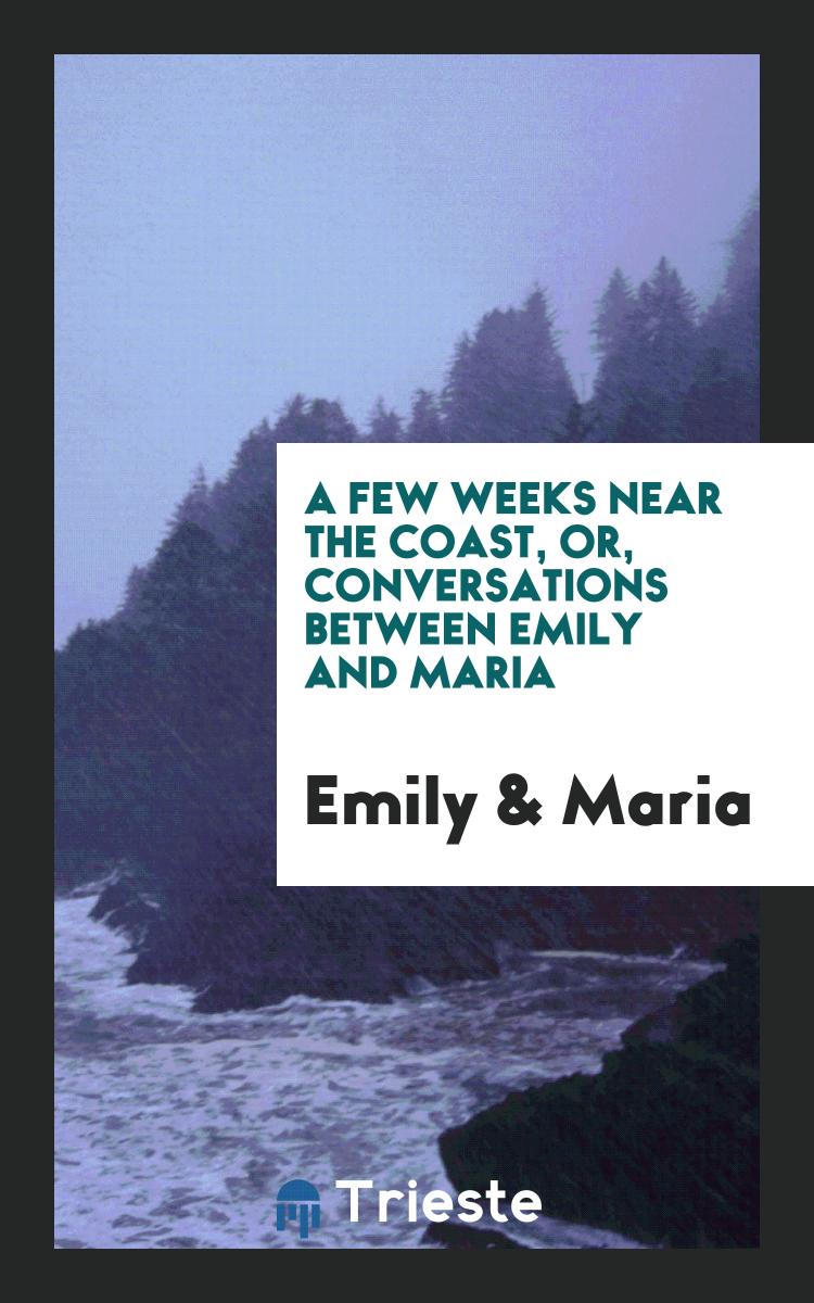 A few weeks near the coast, or, Conversations between Emily and Maria