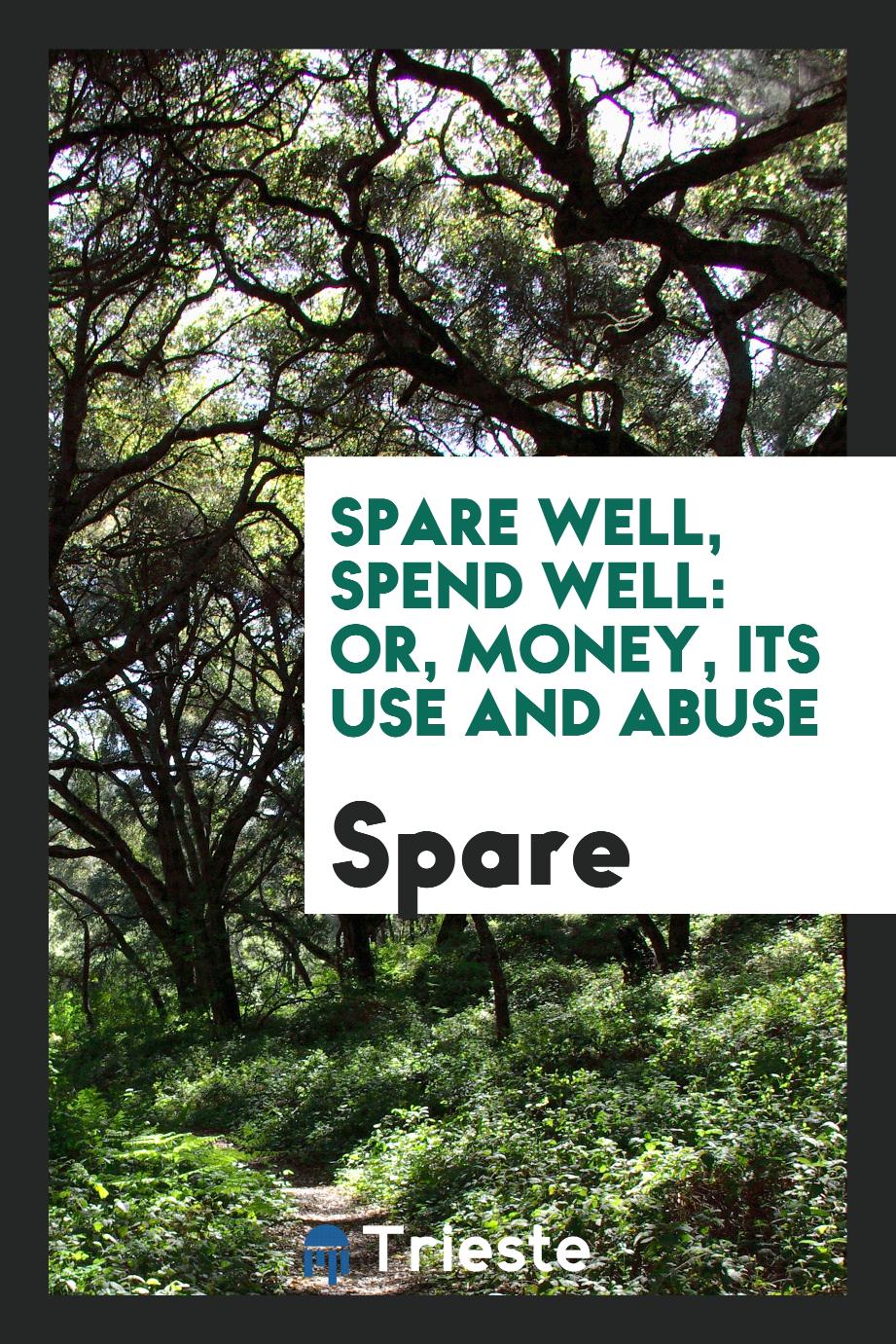 Spare Well, Spend Well: Or, Money, Its Use and Abuse