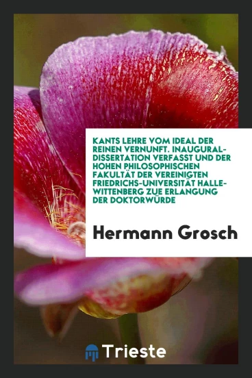 Kants Lehre vom Ideal der Reinen Vernunft. Inaugural-Dissertation Verfasst und der Hohen Philosophischen Fakultät der Vereinigten Friedrichs-Universität Halle-Wittenberg zue Erlangung der Doktorwürde