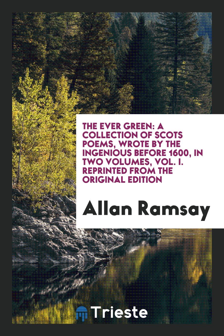 The Ever Green: A Collection of Scots Poems, Wrote by the Ingenious Before 1600, in Two Volumes, Vol. I. Reprinted from the Original Edition