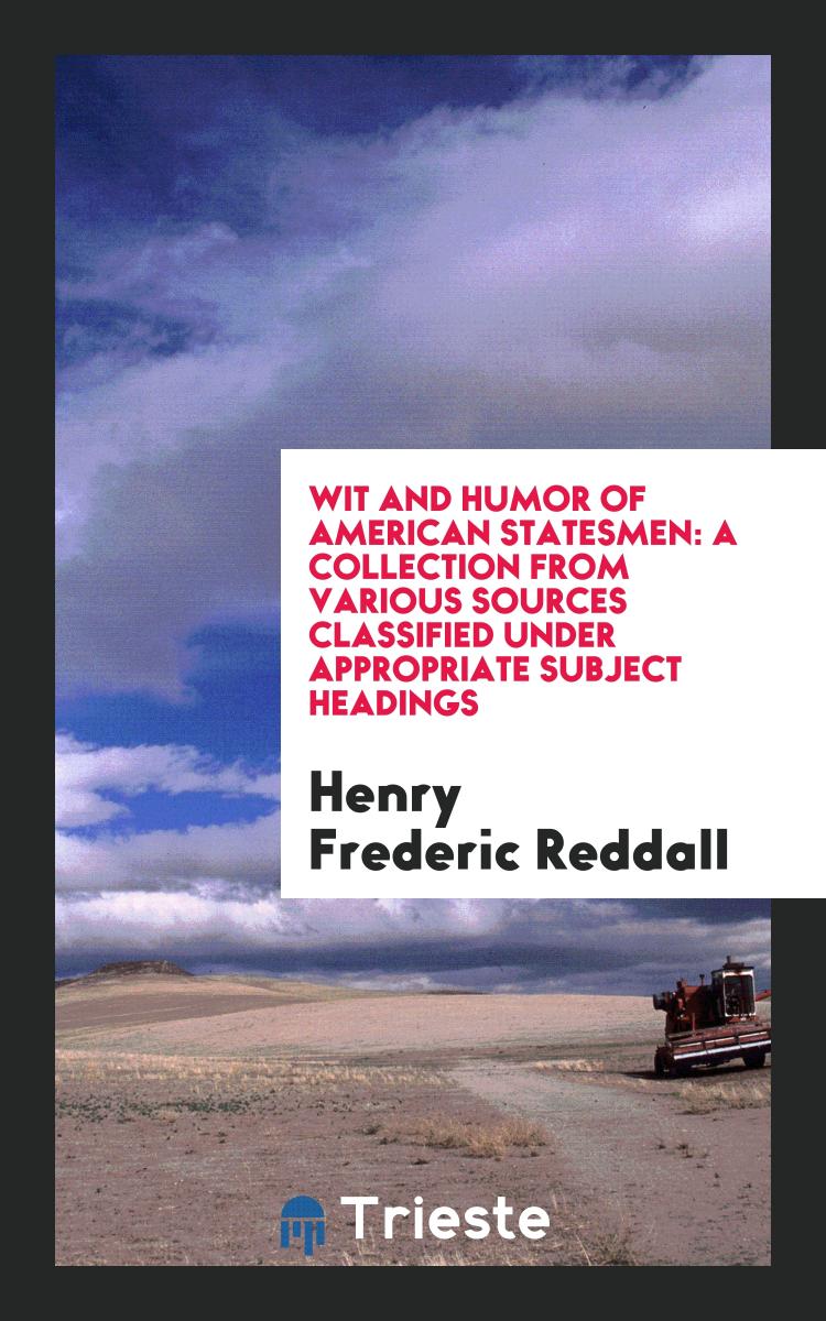 Wit and Humor of American Statesmen: A Collection from Various Sources Classified under Appropriate Subject Headings