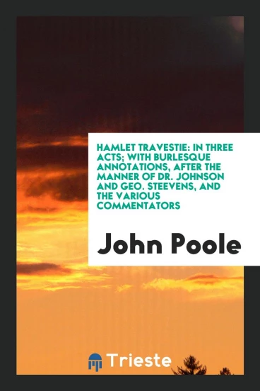 Hamlet Travestie: In Three Acts; With Burlesque Annotations, After the Manner of Dr. Johnson and Geo. Steevens, and the Various Commentators
