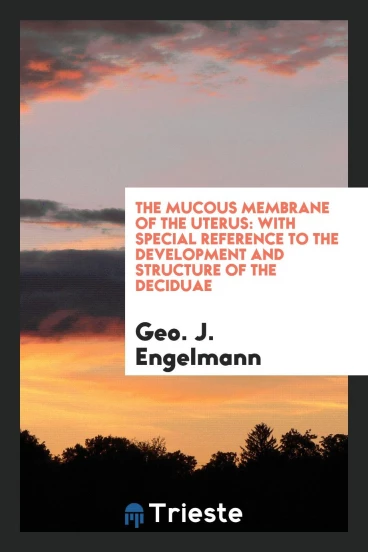 The Mucous membrane of the uterus: With Special Reference to the Development and Structure of the deciduae