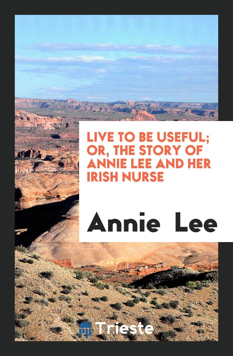 Live to be useful; or, The story of Annie Lee and her Irish nurse