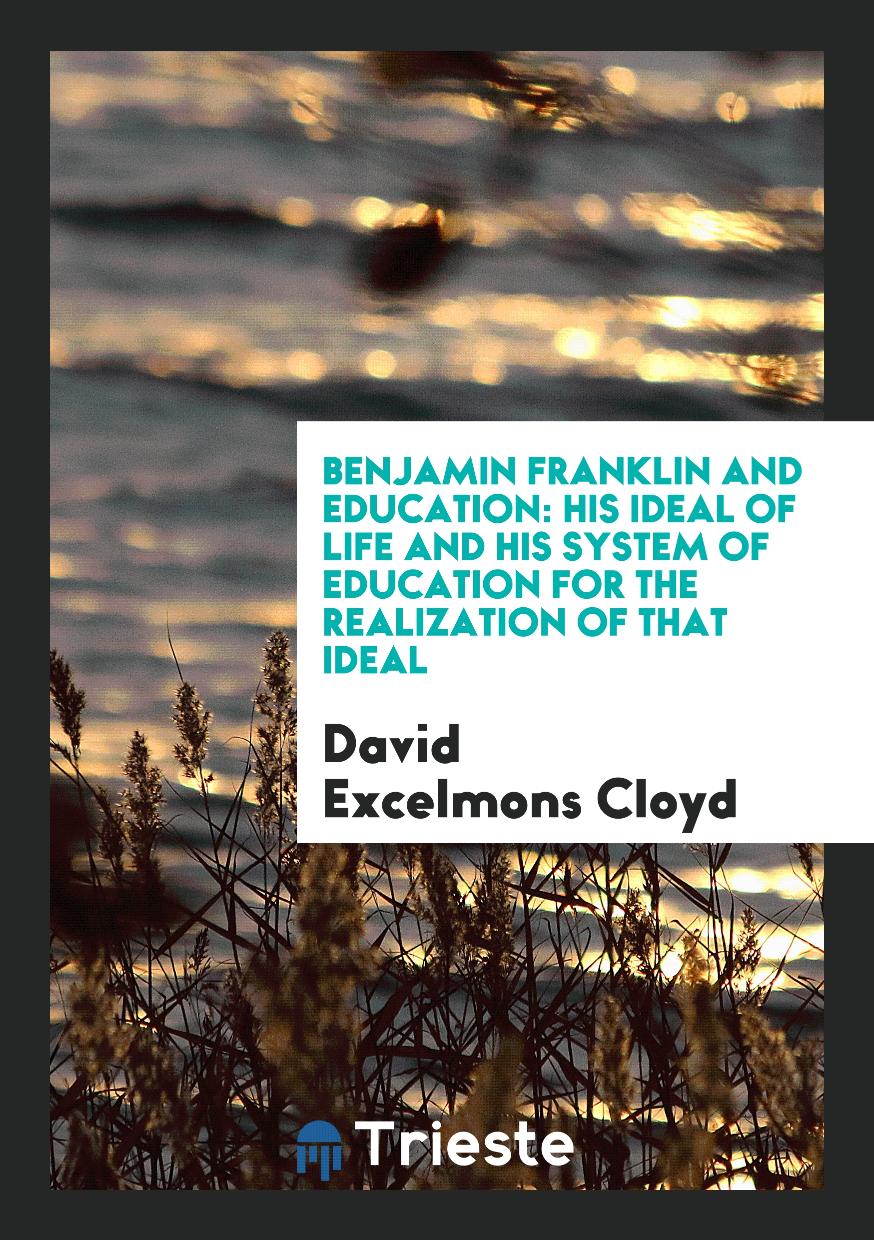Benjamin Franklin and Education: His Ideal of Life and His System of Education for the Realization of That Ideal