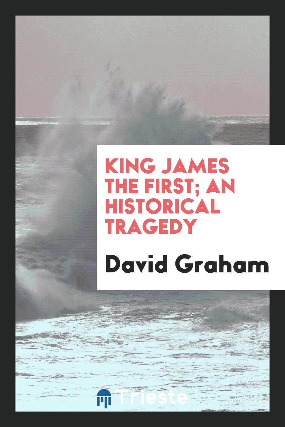 King James the First; an historical tragedy