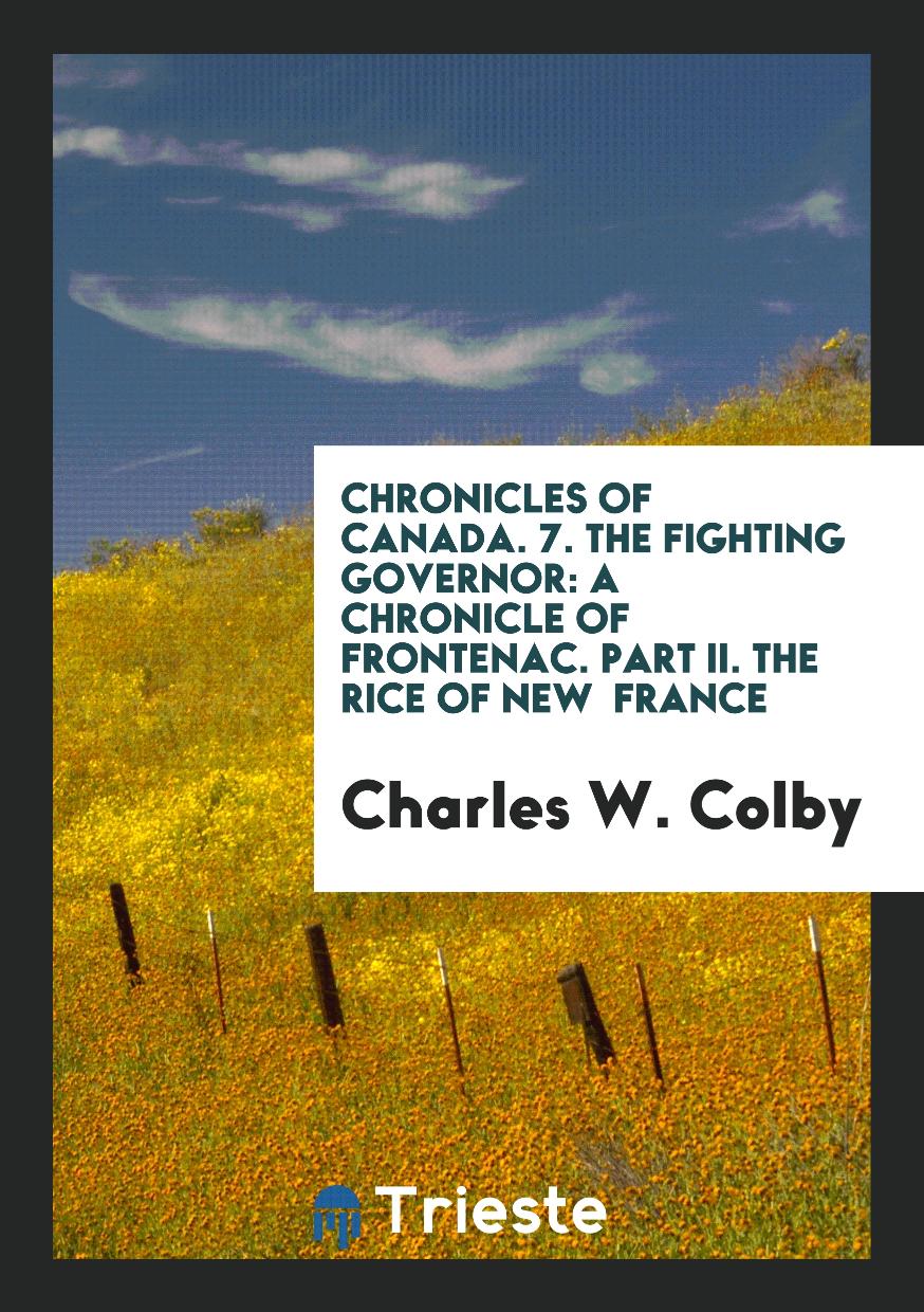 Chronicles of Canada. 7. The Fighting Governor: A Chronicle of Frontenac. Part II. The Rice of New France