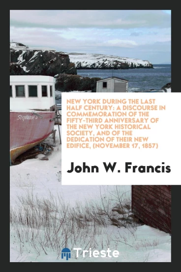 New York During the Last Half Century: A Discourse in Commemoration of the Fifty-Third Anniversary of the New York Historical Society, and of the Dedication of Their New Edifice, (November 17, 1857)