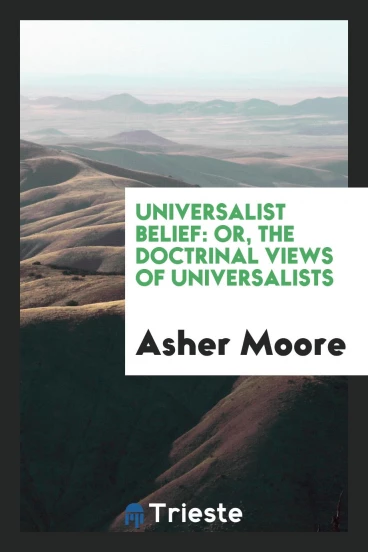 Universalist Belief: Or, the Doctrinal Views of Universalists