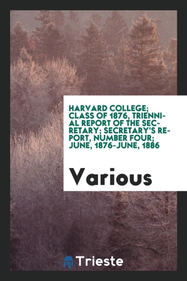 Harvard college; Class of 1876, triennial report of the secretary; Secretary's report, number four; June, 1876-June, 1886