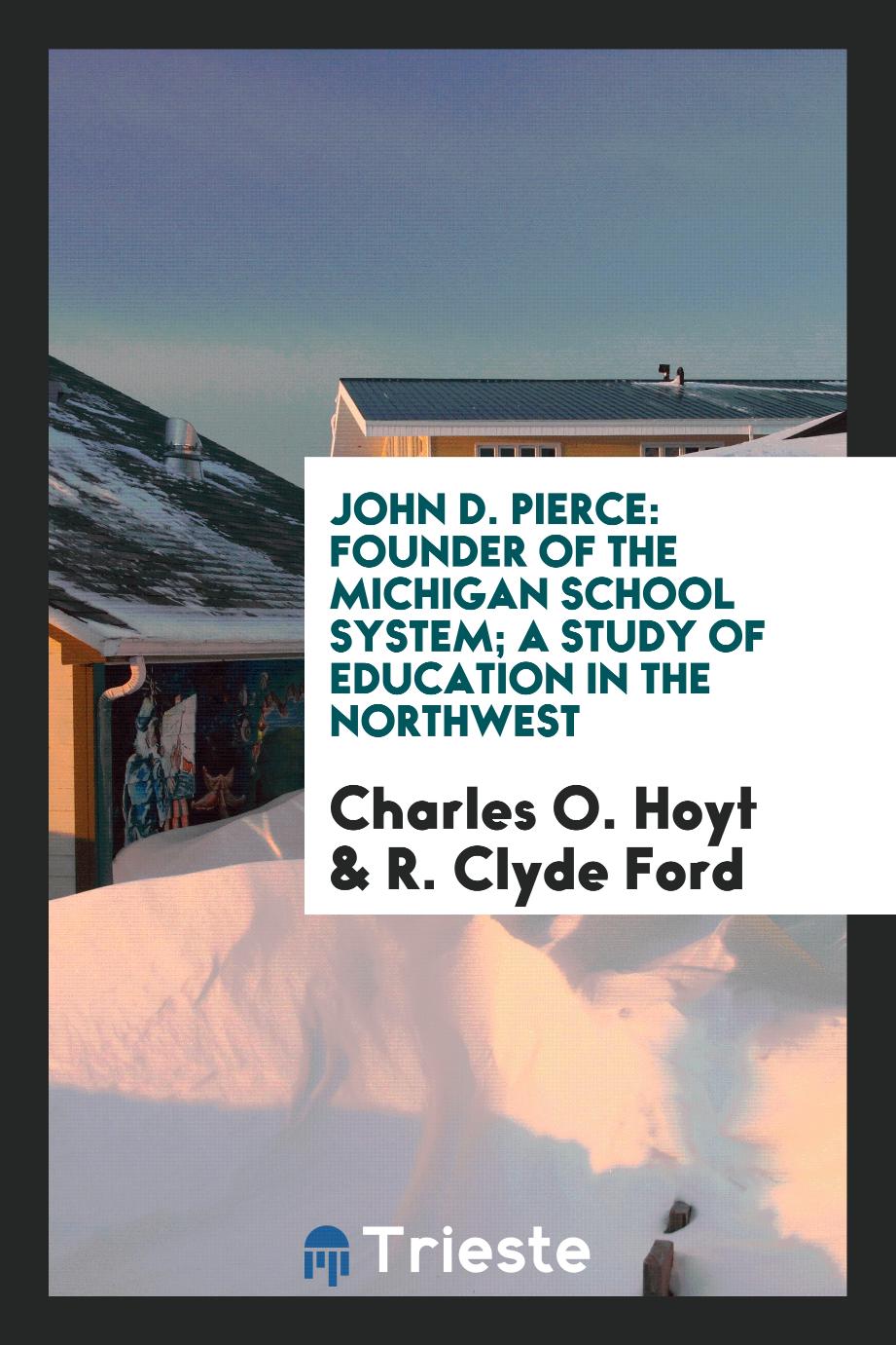 John D. Pierce: Founder of the Michigan School System; A Study of Education in the Northwest
