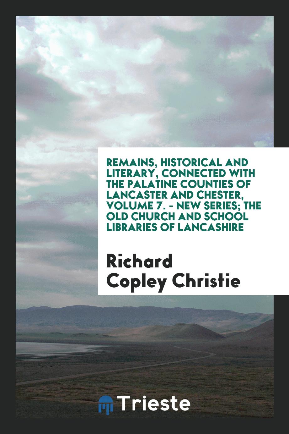 Remains, Historical and Literary, Connected with the Palatine Counties of Lancaster and Chester, Volume 7. - New Series; The Old Church and School Libraries of Lancashire