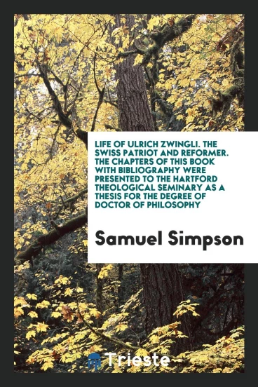Life of Ulrich Zwingli. The Swiss Patriot and Reformer. The Chapters of This Book with Bibliography Were Presented to the Hartford Theological Seminary as a Thesis for the Degree of Doctor of Philosophy
