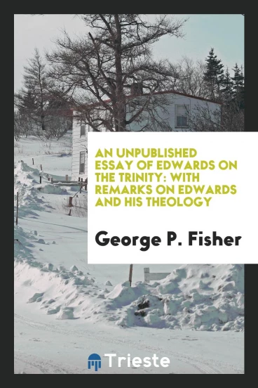 An Unpublished Essay of Edwards on the Trinity: With Remarks on Edwards and His Theology
