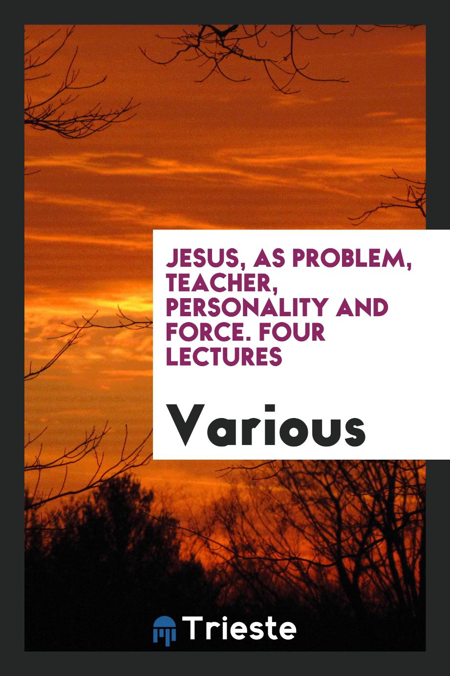 Jesus, as problem, teacher, personality and force. Four lectures