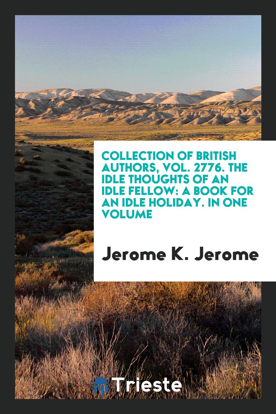 Collection of British Authors, Vol. 2776. The idle thoughts of an idle fellow: a book for an idle holiday. In One Volume