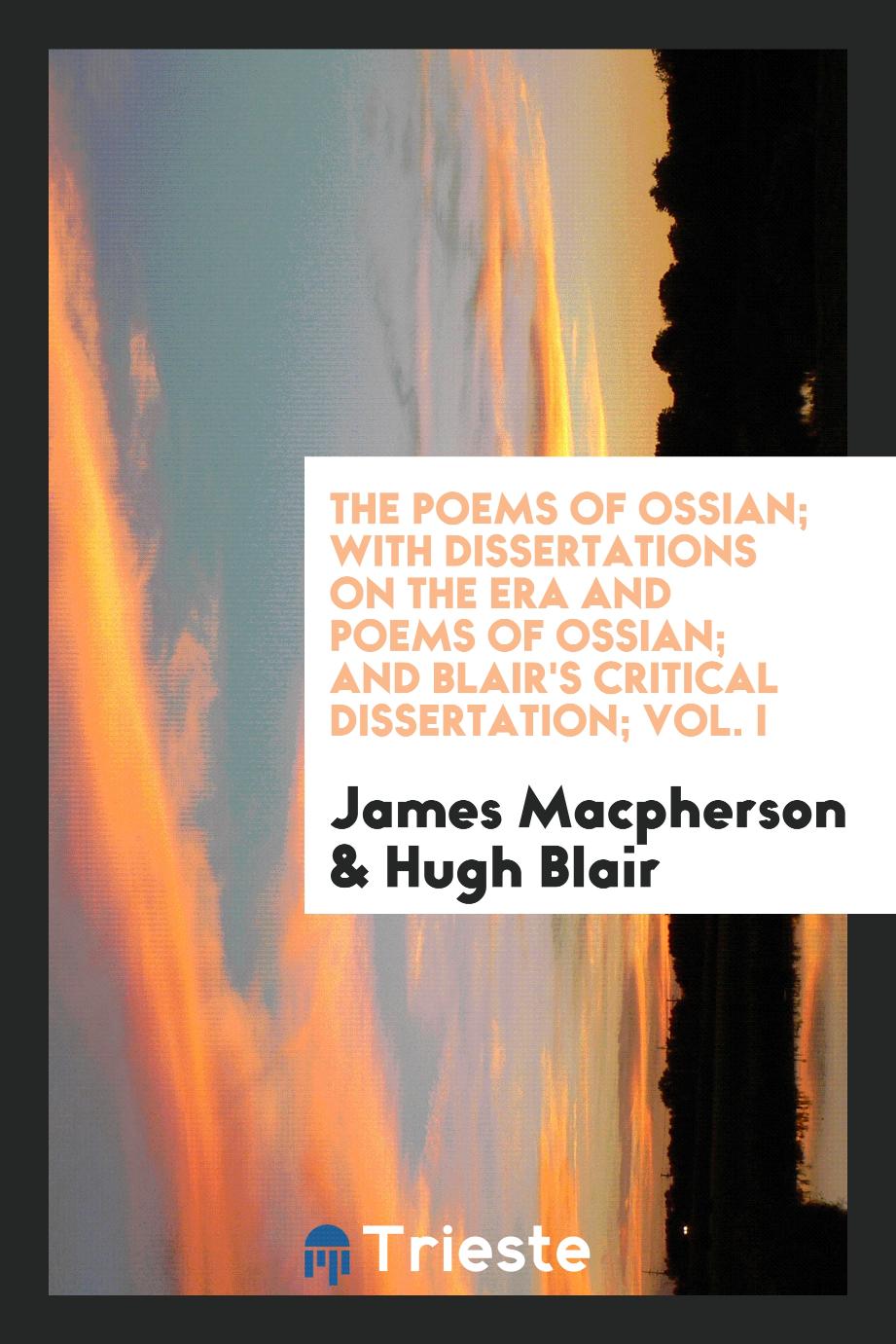 The Poems of Ossian; With Dissertations on the Era and Poems of Ossian; And Blair's Critical Dissertation; Vol. I