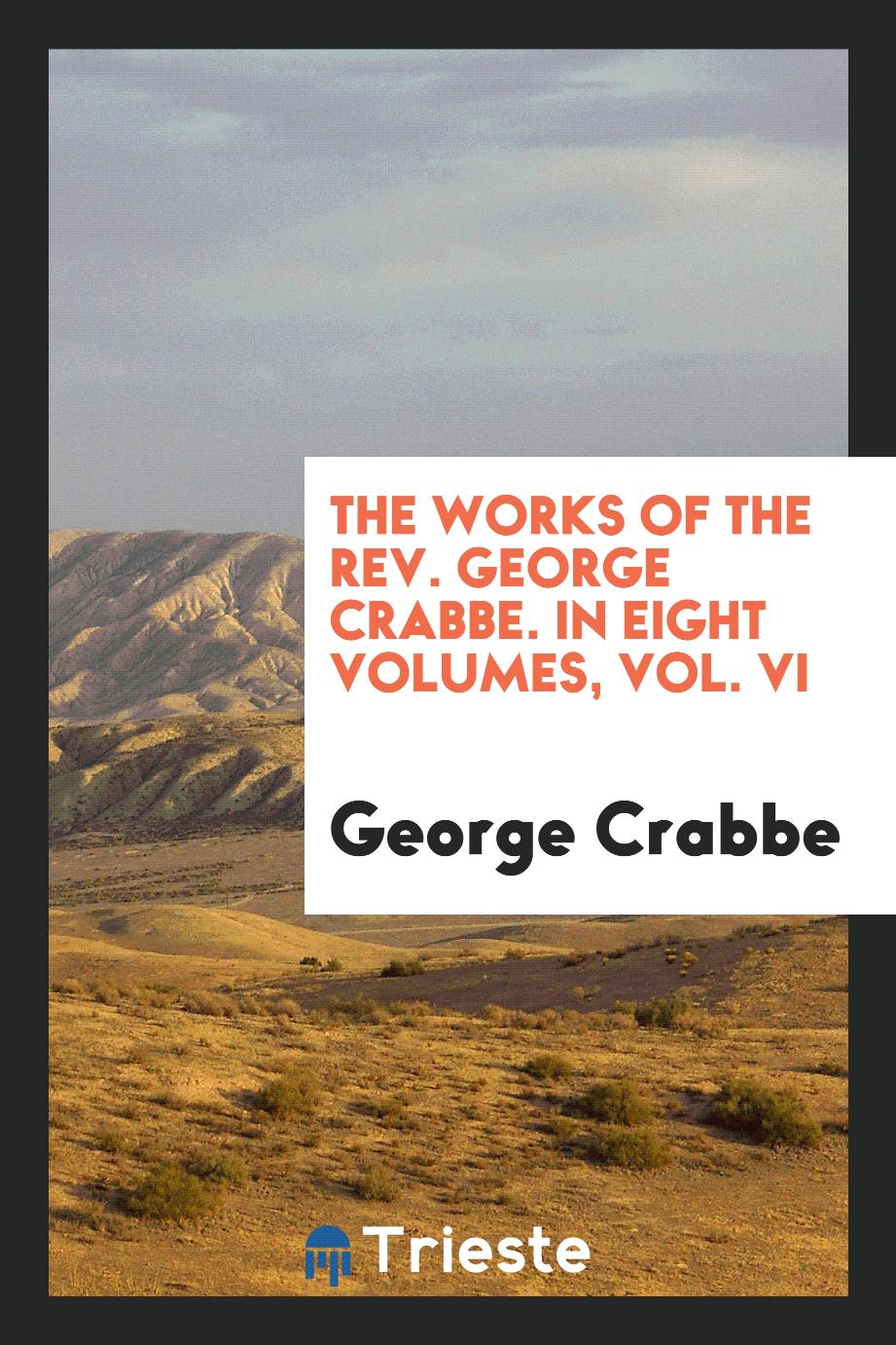 The Works of the Rev. George Crabbe. In Eight Volumes, Vol. VI
