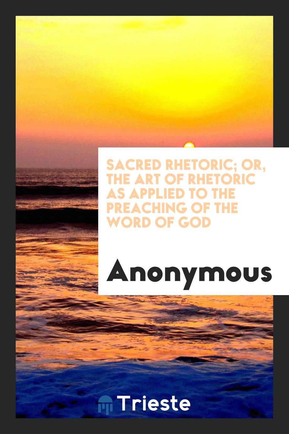 Sacred rhetoric; or, The art of rhetoric as applied to the preaching of the word of God