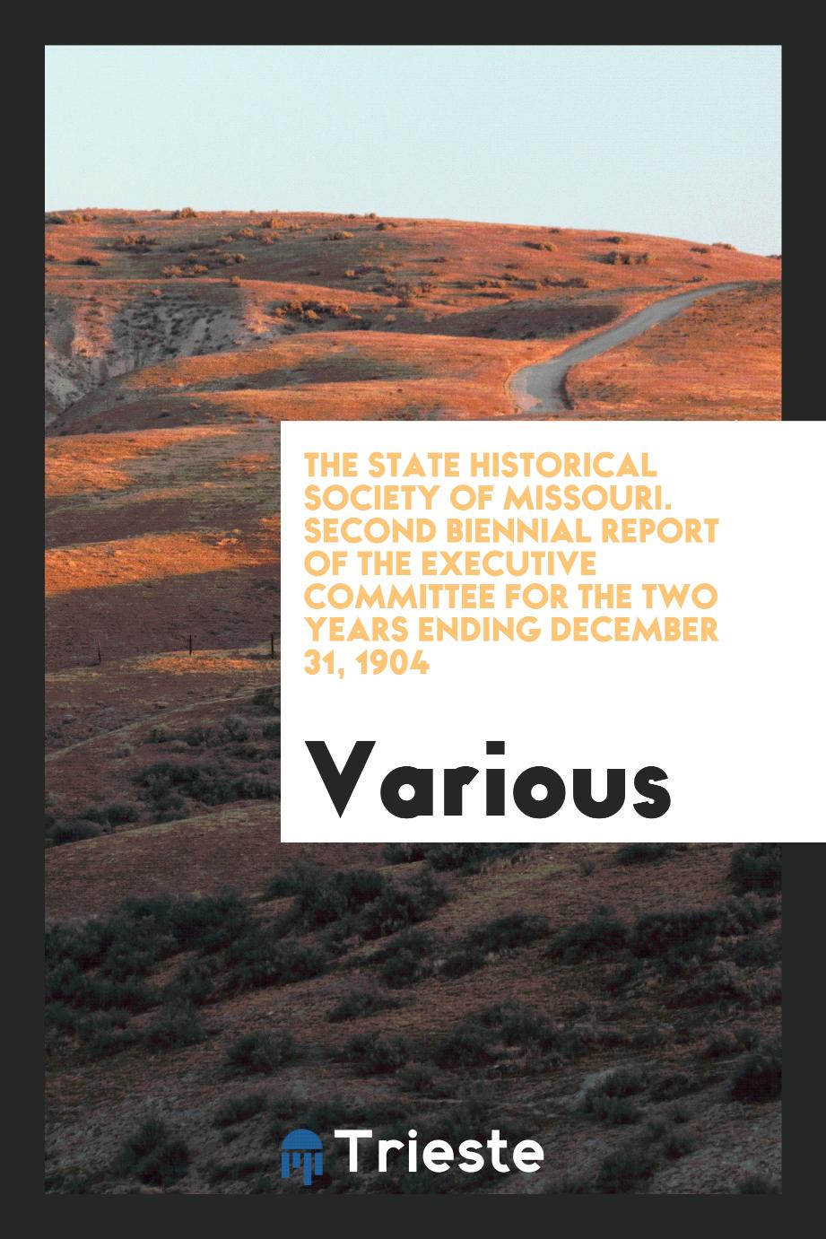 The State Historical Society of Missouri. Second Biennial report of the executive committee for the two years ending december 31, 1904