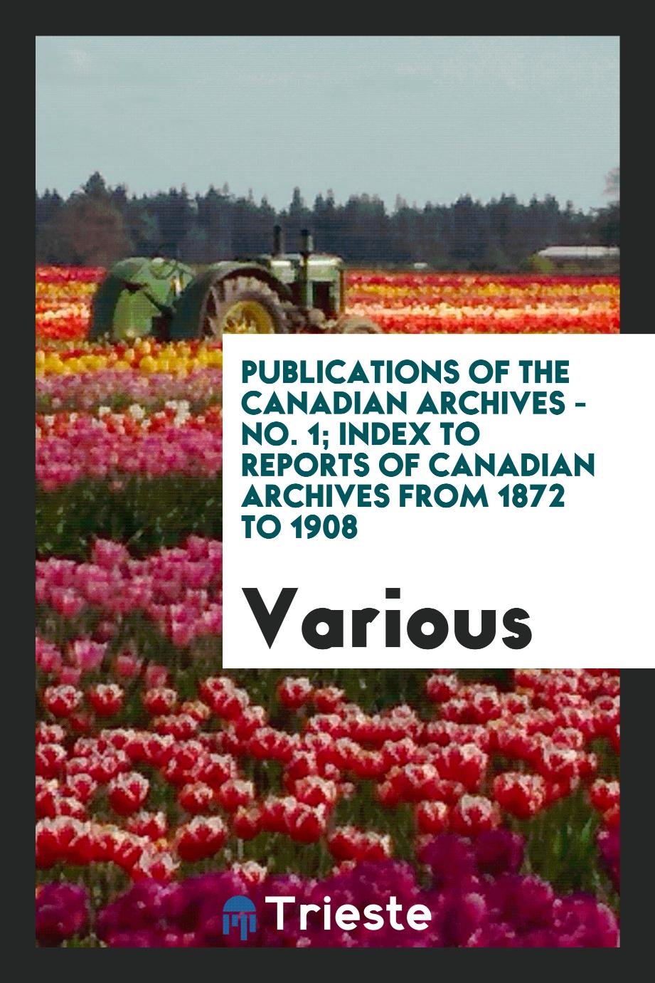 Publications of the Canadian Archives - No. 1; Index to reports of Canadian Archives from 1872 to 1908