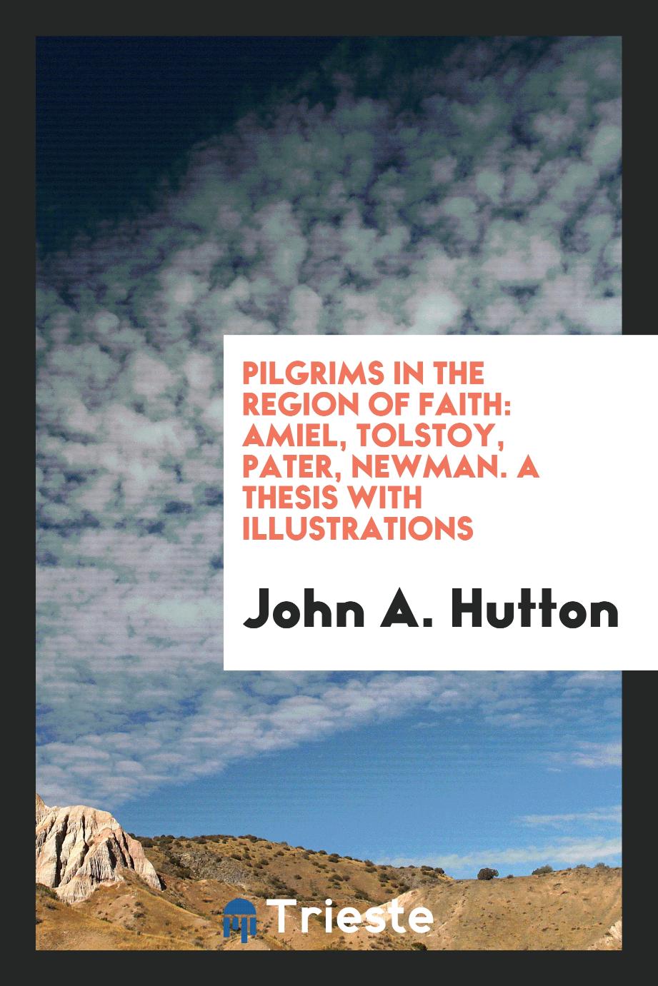 Pilgrims in the Region of Faith: Amiel, Tolstoy, Pater, Newman. A Thesis with Illustrations
