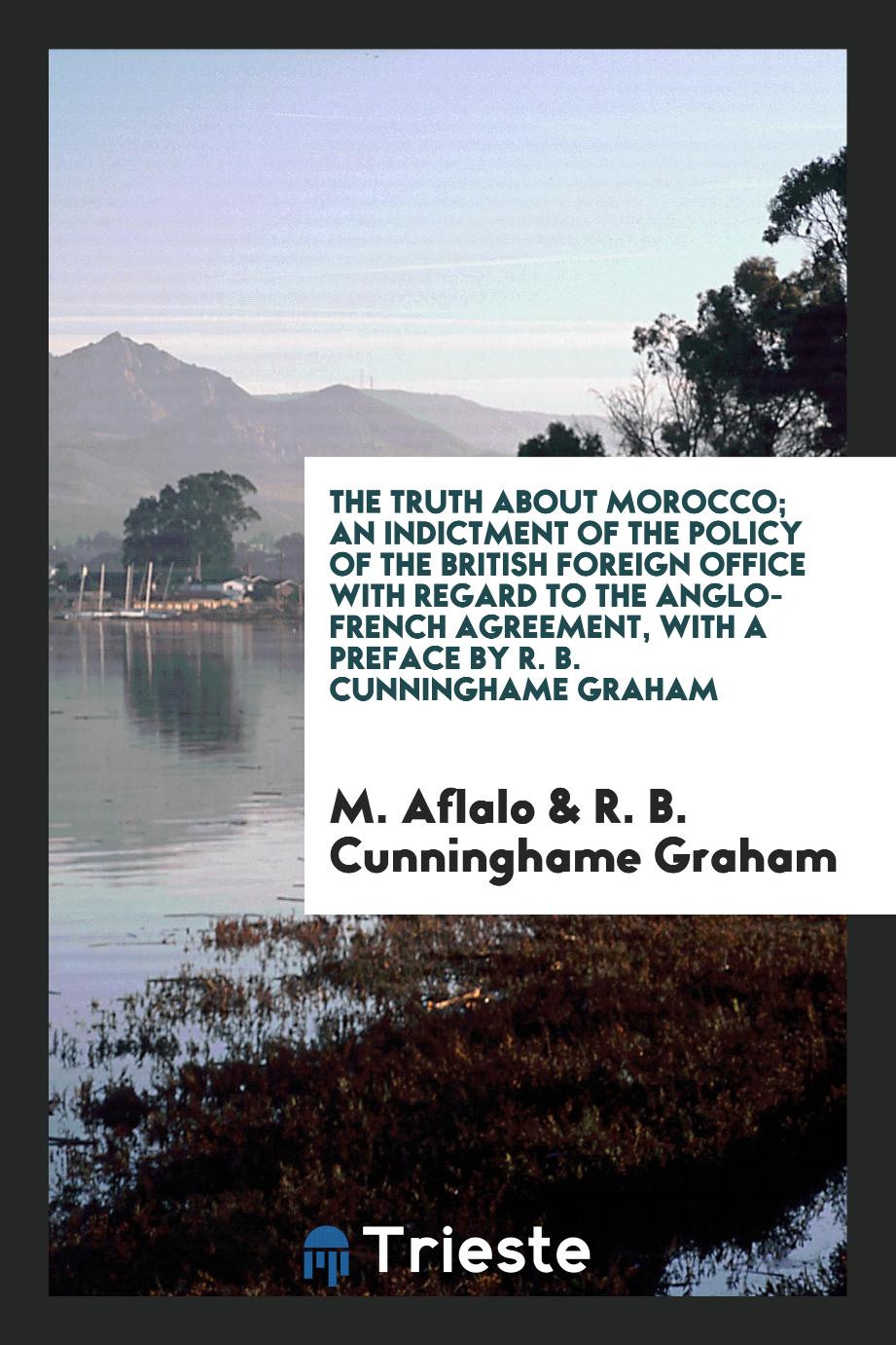 The Truth About Morocco; An Indictment of the Policy of the British Foreign Office with Regard to the Anglo-French Agreement, with a Preface by R. B. Cunninghame Graham