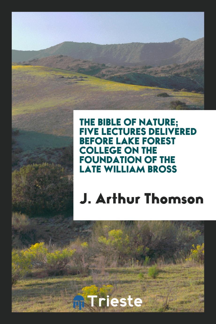 The Bible of nature; five lectures delivered before Lake Forest college on the foundation of the late William Bross