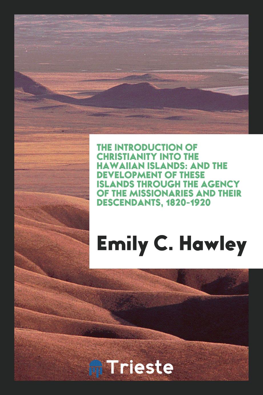 The Introduction of Christianity Into the Hawaiian Islands: And the Development of These Islands through the agency of the missionaries and their descendants, 1820-1920