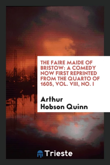 The Faire Maide of Bristow: A Comedy Now First Reprinted from the Quarto of 1605, Vol. VIII, No. I